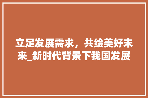 立足发展需求，共绘美好未来_新时代背景下我国发展需求计划介绍