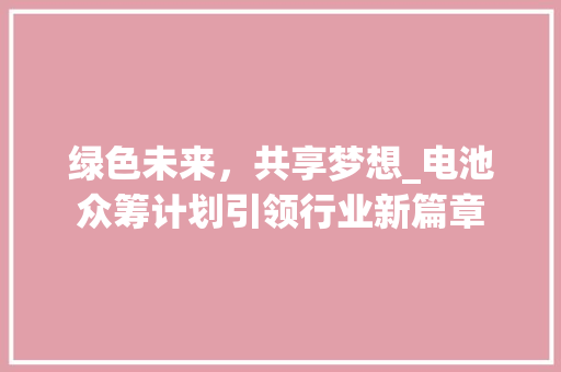 绿色未来，共享梦想_电池众筹计划引领行业新篇章 合同范本