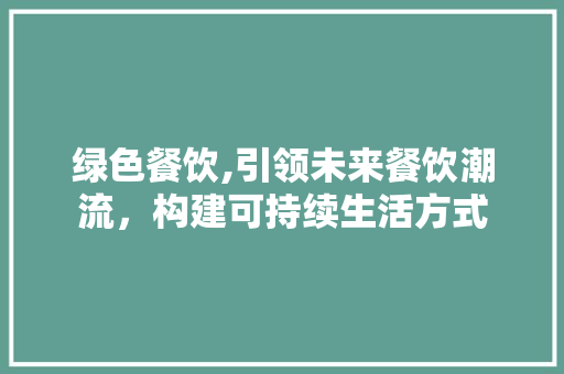 绿色餐饮,引领未来餐饮潮流，构建可持续生活方式
