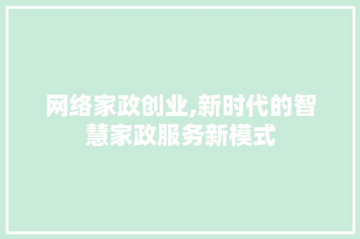 网络家政创业,新时代的智慧家政服务新模式