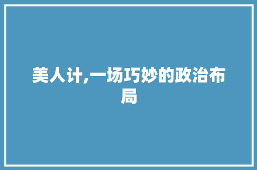 美人计,一场巧妙的政治布局