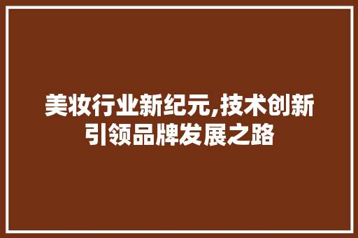 美妆行业新纪元,技术创新引领品牌发展之路