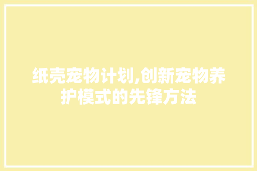 纸壳宠物计划,创新宠物养护模式的先锋方法