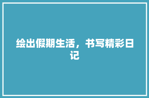 绘出假期生活，书写精彩日记 个人简历