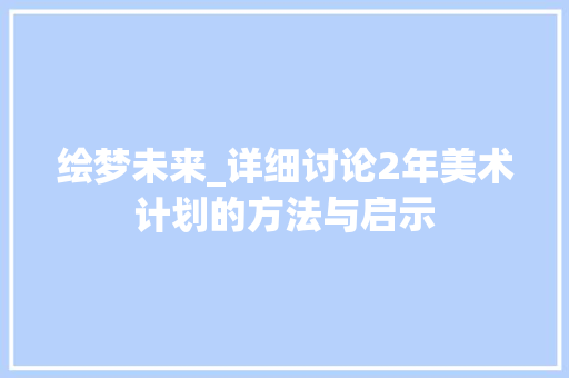 绘梦未来_详细讨论2年美术计划的方法与启示 个人简历