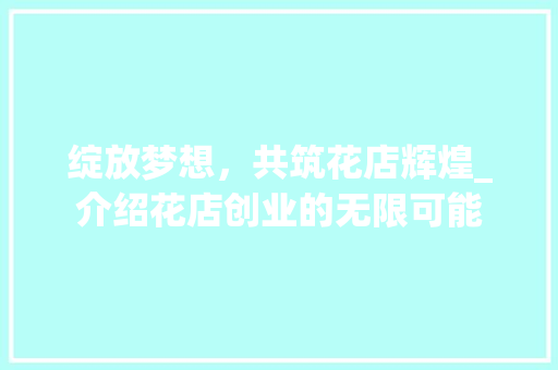 绽放梦想，共筑花店辉煌_介绍花店创业的无限可能