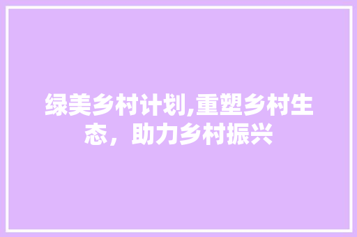 绿美乡村计划,重塑乡村生态，助力乡村振兴