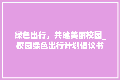 绿色出行，共建美丽校园_校园绿色出行计划倡议书