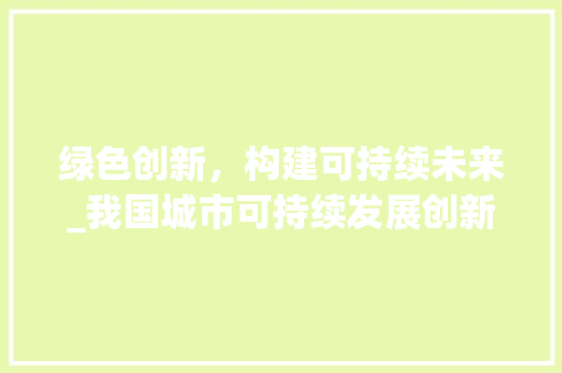绿色创新，构建可持续未来_我国城市可持续发展创新计划书