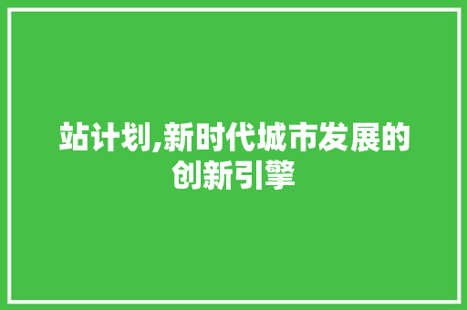 站计划,新时代城市发展的创新引擎