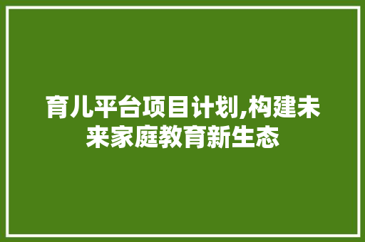 育儿平台项目计划,构建未来家庭教育新生态