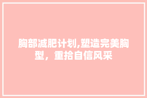 胸部减肥计划,塑造完美胸型，重拾自信风采