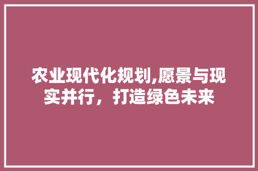 农业现代化规划,愿景与现实并行，打造绿色未来