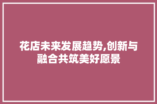 花店未来发展趋势,创新与融合共筑美好愿景