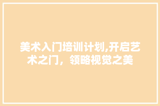美术入门培训计划,开启艺术之门，领略视觉之美