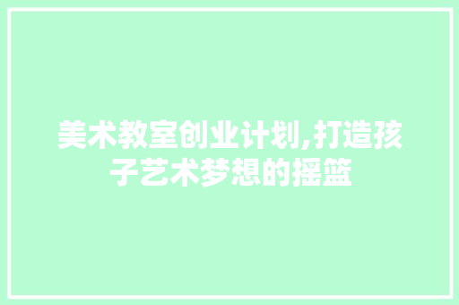 美术教室创业计划,打造孩子艺术梦想的摇篮