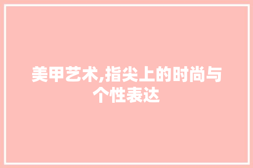 美甲艺术,指尖上的时尚与个性表达