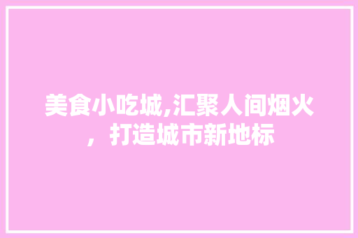 美食小吃城,汇聚人间烟火，打造城市新地标