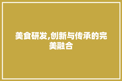 美食研发,创新与传承的完美融合