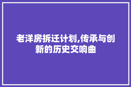老洋房拆迁计划,传承与创新的历史交响曲