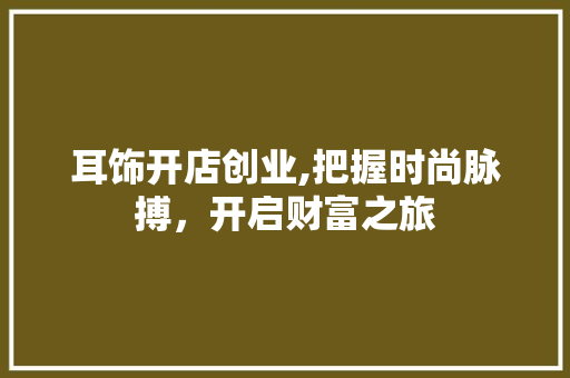 耳饰开店创业,把握时尚脉搏，开启财富之旅