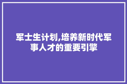 军士生计划,培养新时代军事人才的重要引擎 演讲稿