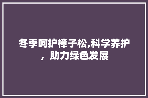 冬季呵护樟子松,科学养护，助力绿色发展