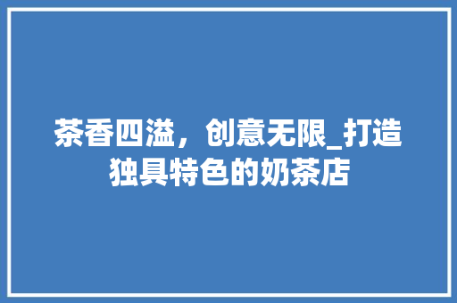 茶香四溢，创意无限_打造独具特色的奶茶店