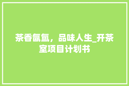 茶香氤氲，品味人生_开茶室项目计划书