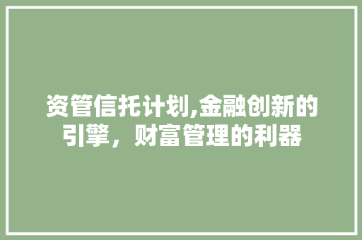 资管信托计划,金融创新的引擎，财富管理的利器
