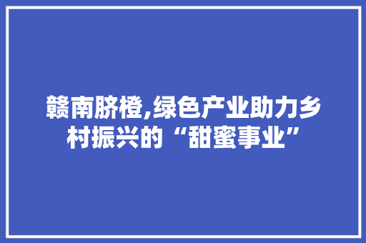 赣南脐橙,绿色产业助力乡村振兴的“甜蜜事业”