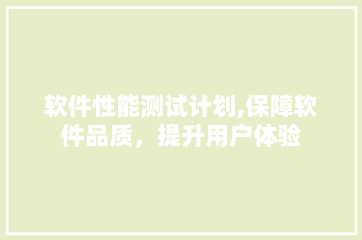 软件性能测试计划,保障软件品质，提升用户体验