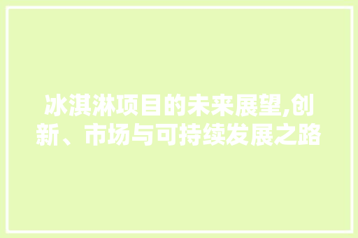 冰淇淋项目的未来展望,创新、市场与可持续发展之路