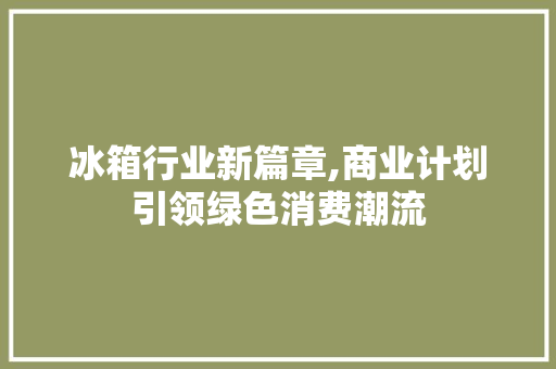 冰箱行业新篇章,商业计划引领绿色消费潮流