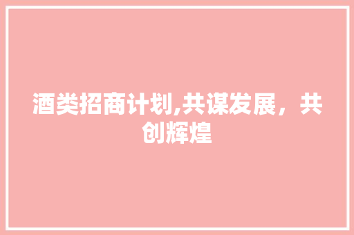 酒类招商计划,共谋发展，共创辉煌