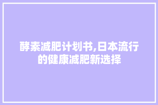 酵素减肥计划书,日本流行的健康减肥新选择