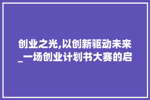 创业之光,以创新驱动未来_一场创业计划书大赛的启示