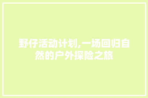 野仔活动计划,一场回归自然的户外探险之旅 名人名言