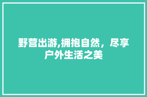 野营出游,拥抱自然，尽享户外生活之美