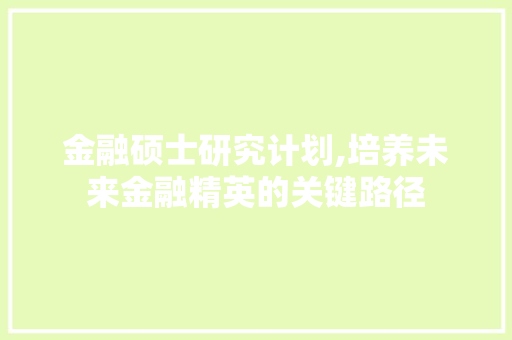 金融硕士研究计划,培养未来金融精英的关键路径
