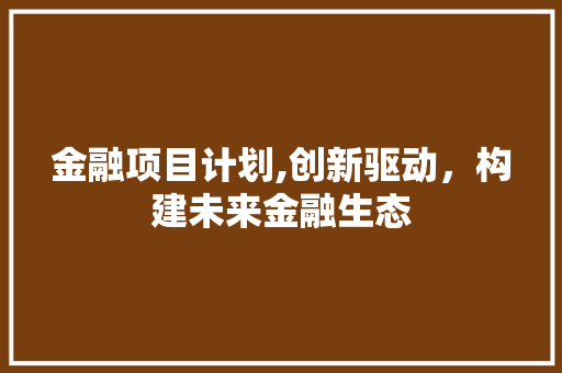 金融项目计划,创新驱动，构建未来金融生态