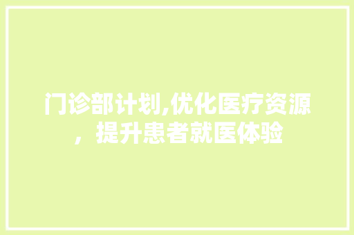 门诊部计划,优化医疗资源，提升患者就医体验