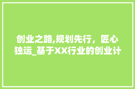 创业之路,规划先行，匠心独运_基于XX行业的创业计划书介绍