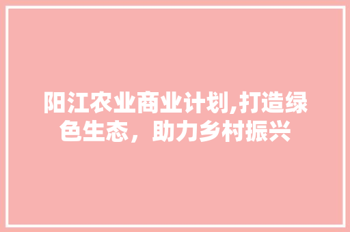 阳江农业商业计划,打造绿色生态，助力乡村振兴