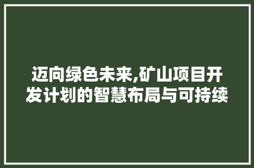 迈向绿色未来,矿山项目开发计划的智慧布局与可持续发展