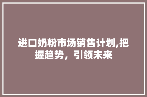 进口奶粉市场销售计划,把握趋势，引领未来