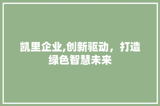 凯里企业,创新驱动，打造绿色智慧未来