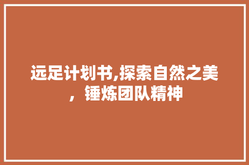 远足计划书,探索自然之美，锤炼团队精神