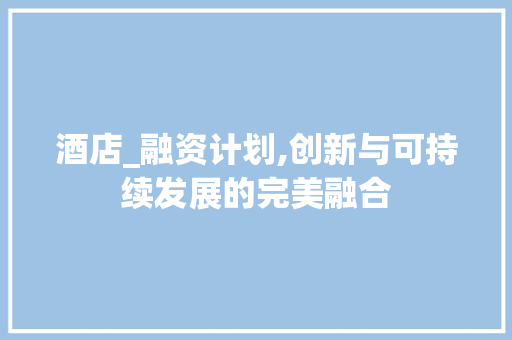 酒店_融资计划,创新与可持续发展的完美融合