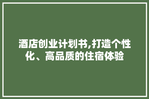 酒店创业计划书,打造个性化、高品质的住宿体验